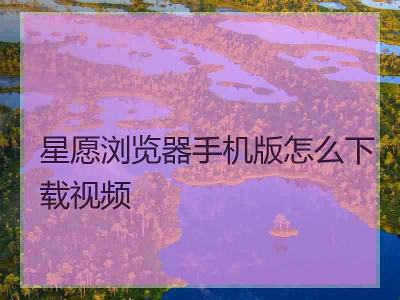 星愿浏览器手机版怎么下载视频