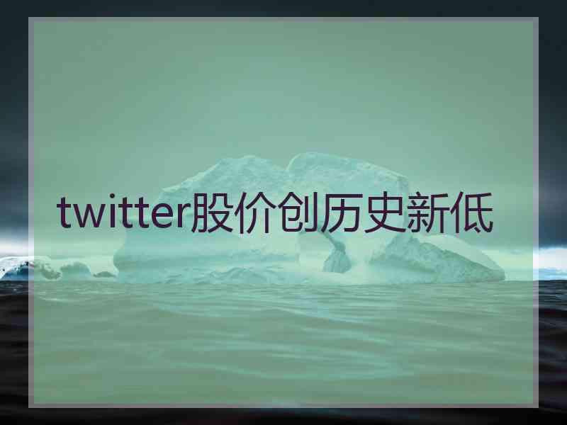 twitter股价创历史新低