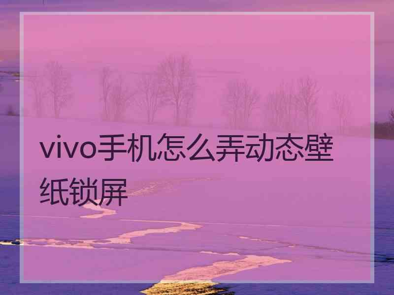 vivo手机怎么弄动态壁纸锁屏