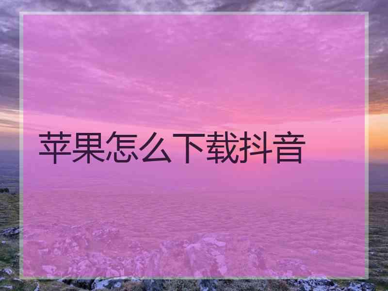 苹果怎么下载抖音