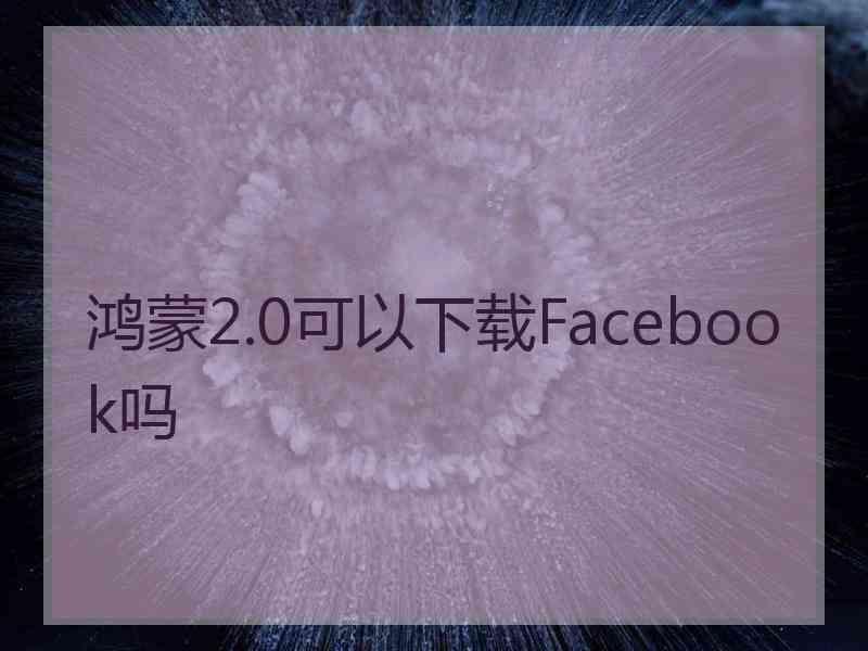 鸿蒙2.0可以下载Facebook吗