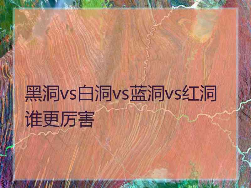 黑洞vs白洞vs蓝洞vs红洞谁更厉害