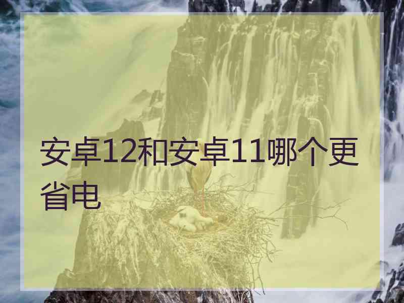 安卓12和安卓11哪个更省电