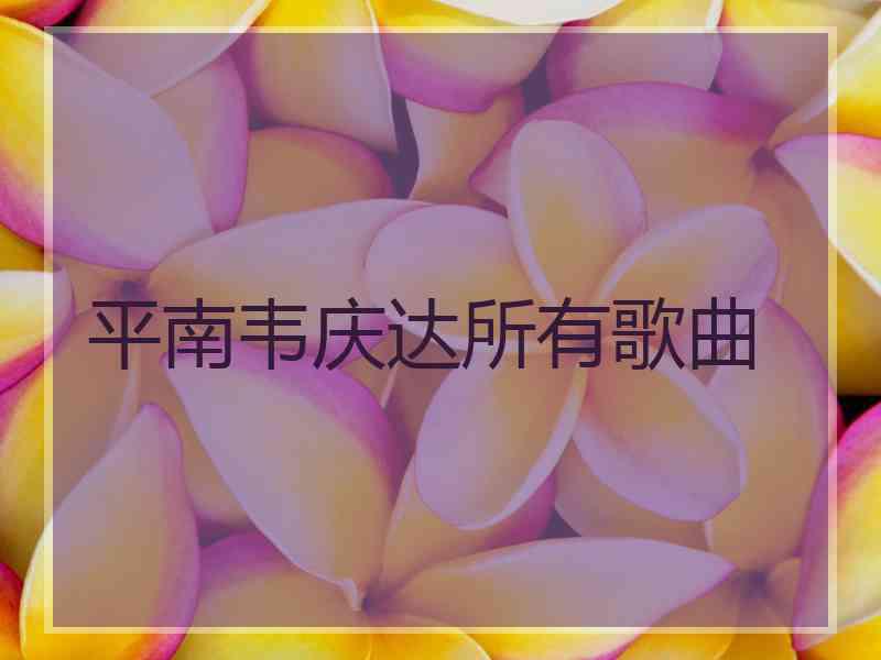 平南韦庆达所有歌曲