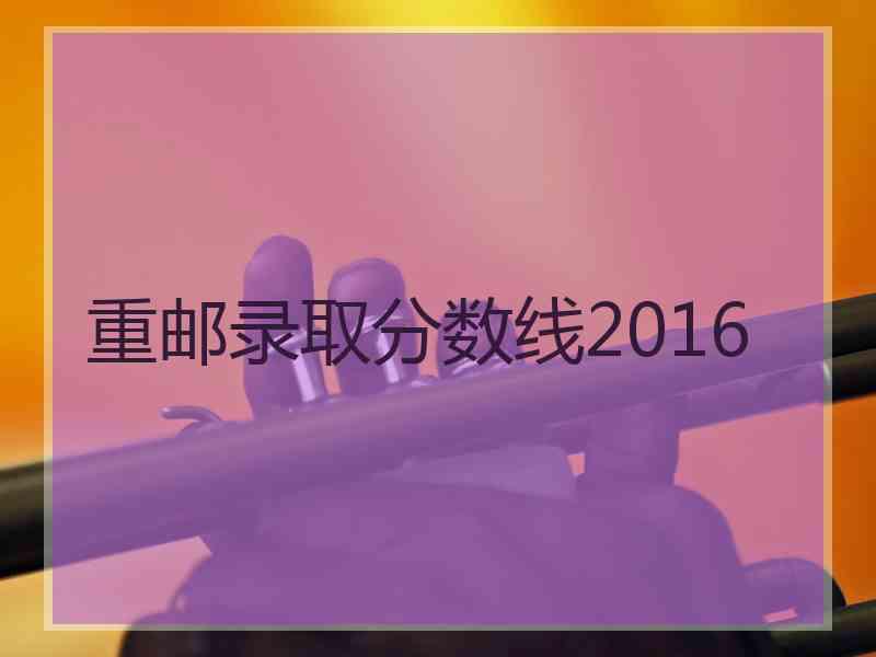 重邮录取分数线2016