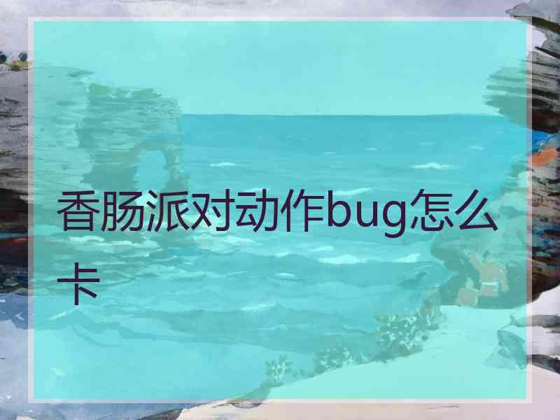 香肠派对动作bug怎么卡