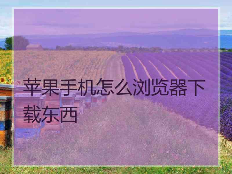 苹果手机怎么浏览器下载东西