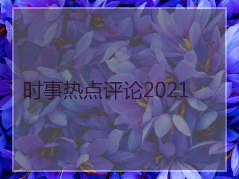 时事热点评论2021