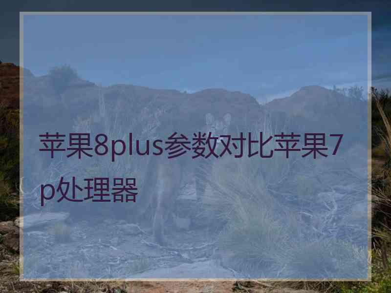 苹果8plus参数对比苹果7p处理器