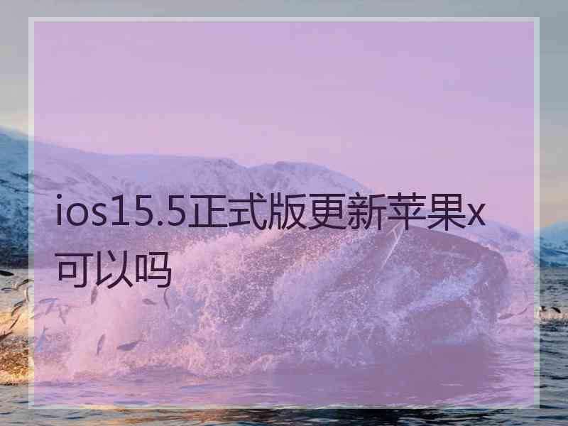 ios15.5正式版更新苹果x可以吗