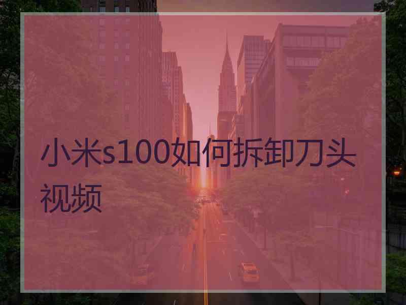 小米s100如何拆卸刀头视频