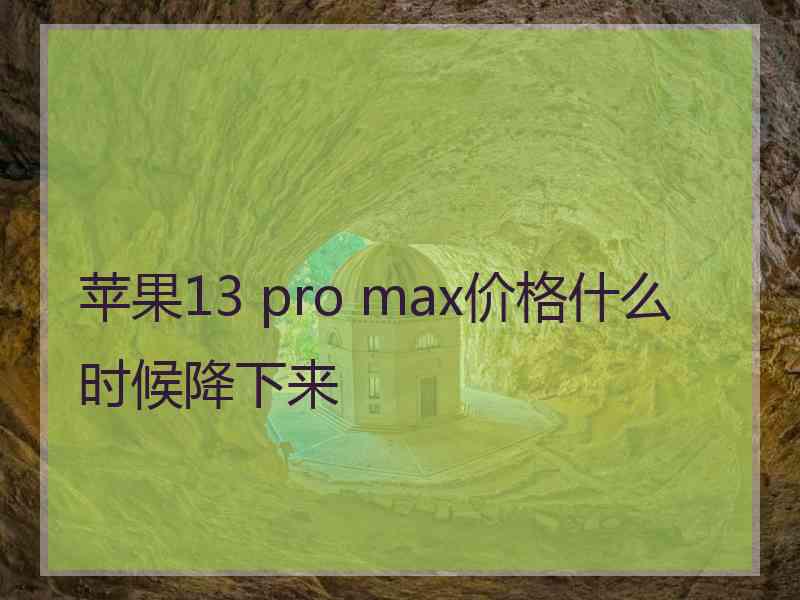 苹果13 pro max价格什么时候降下来