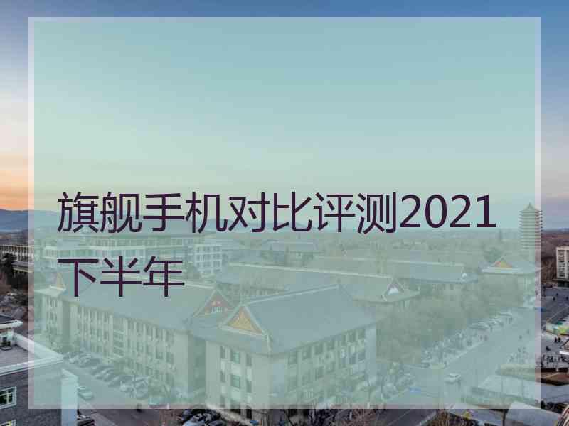 旗舰手机对比评测2021下半年