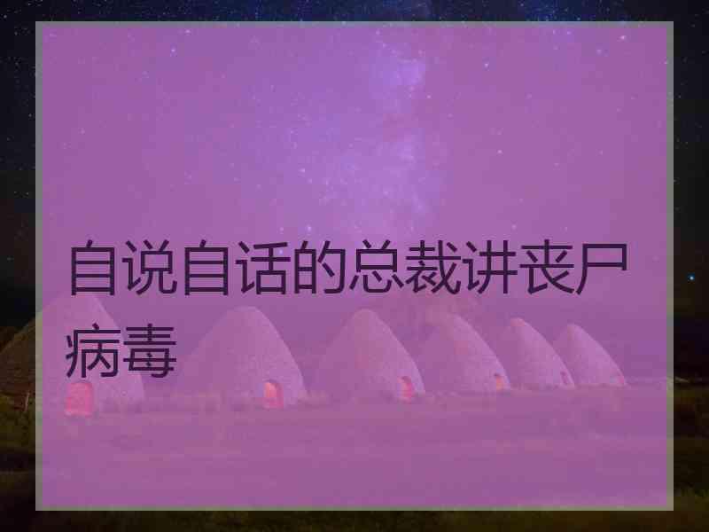 自说自话的总裁讲丧尸病毒