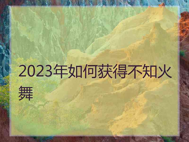 2023年如何获得不知火舞