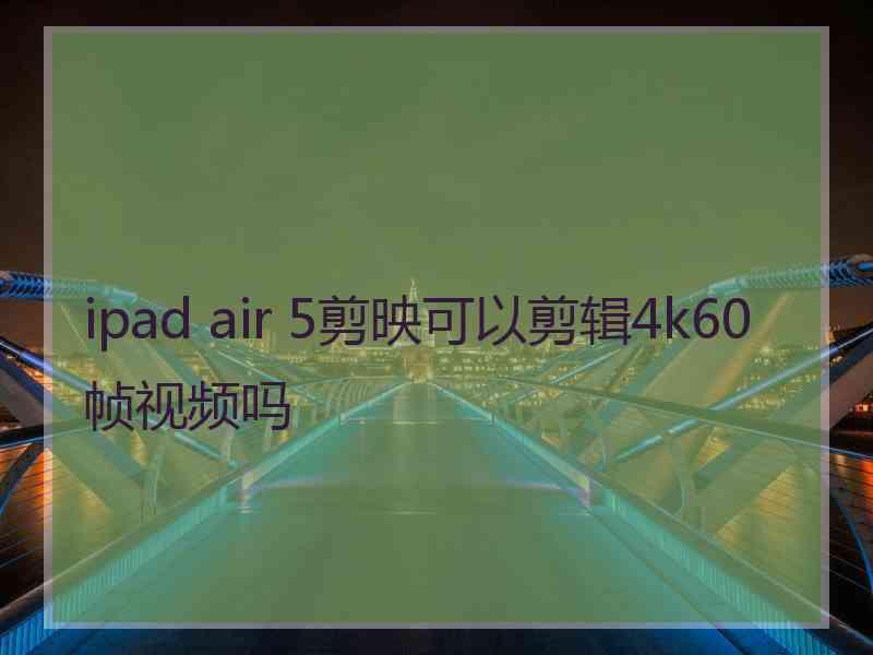 ipad air 5剪映可以剪辑4k60帧视频吗