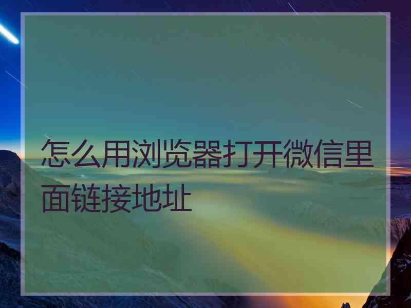 怎么用浏览器打开微信里面链接地址