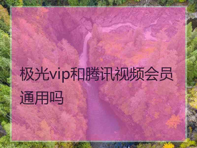 极光vip和腾讯视频会员通用吗