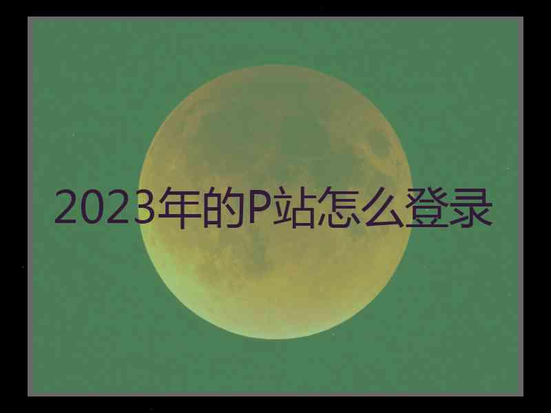 2023年的P站怎么登录