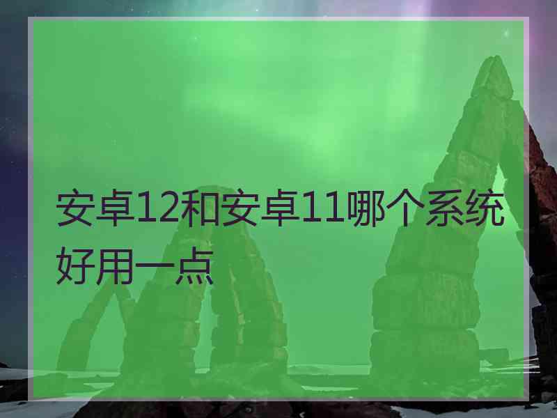 安卓12和安卓11哪个系统好用一点