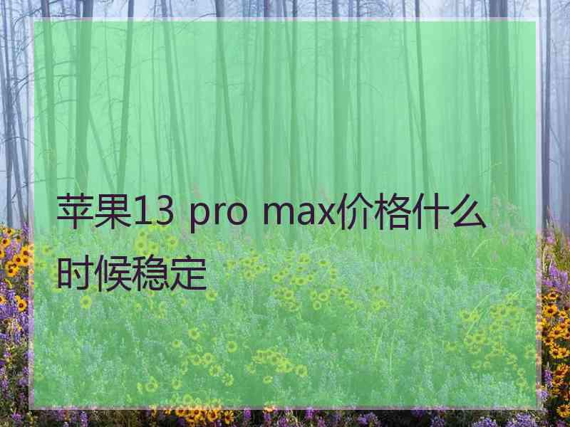 苹果13 pro max价格什么时候稳定