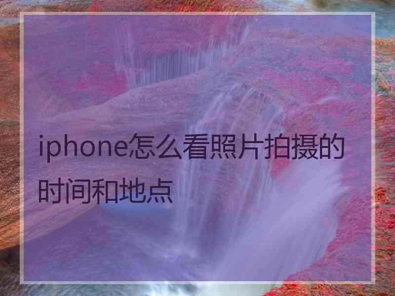 iphone怎么看照片拍摄的时间和地点