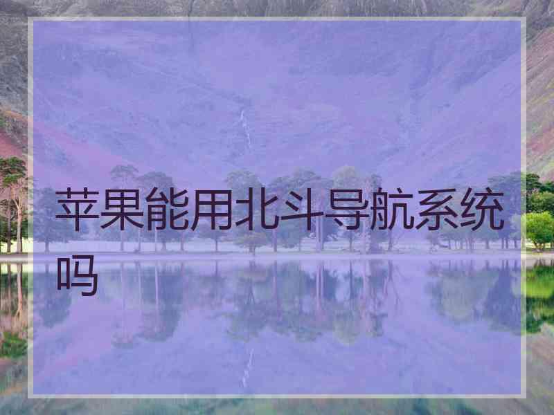 苹果能用北斗导航系统吗