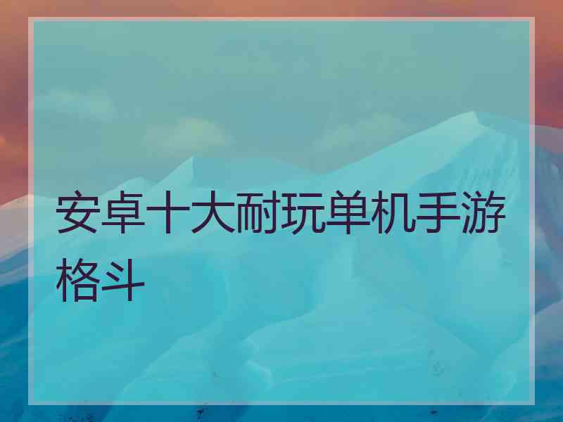 安卓十大耐玩单机手游格斗