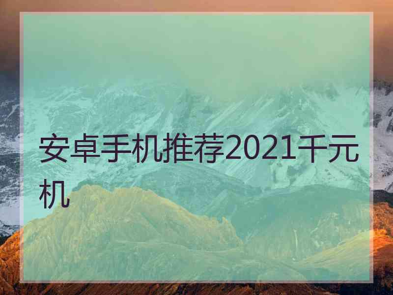 安卓手机推荐2021千元机