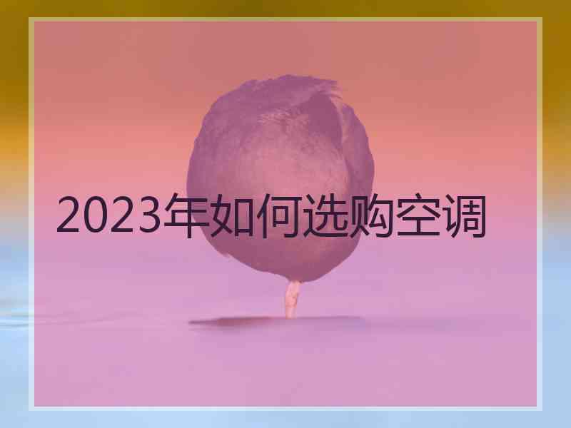 2023年如何选购空调