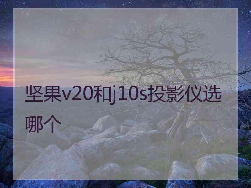 坚果v20和j10s投影仪选哪个