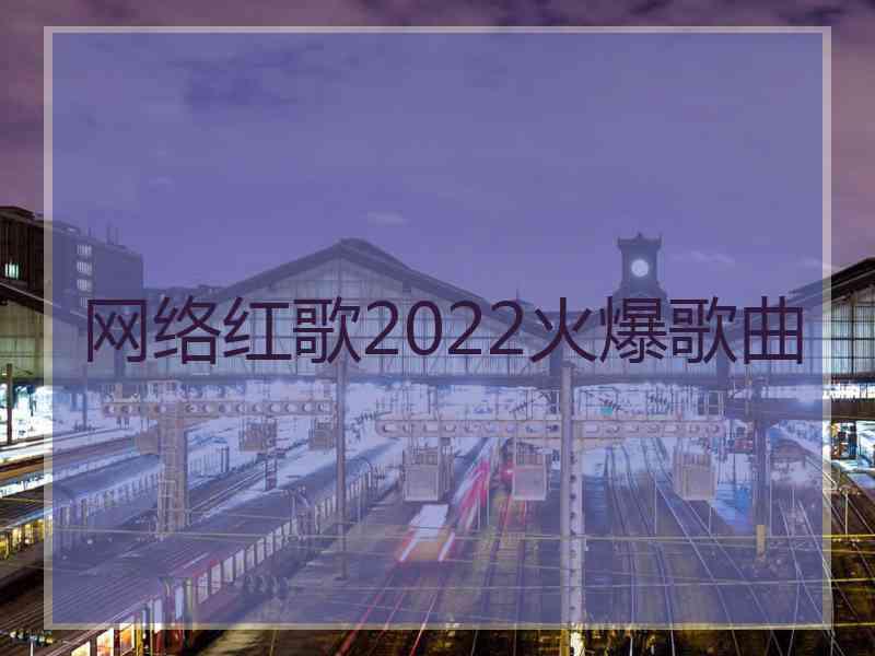 网络红歌2022火爆歌曲