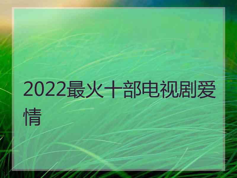 2022最火十部电视剧爱情