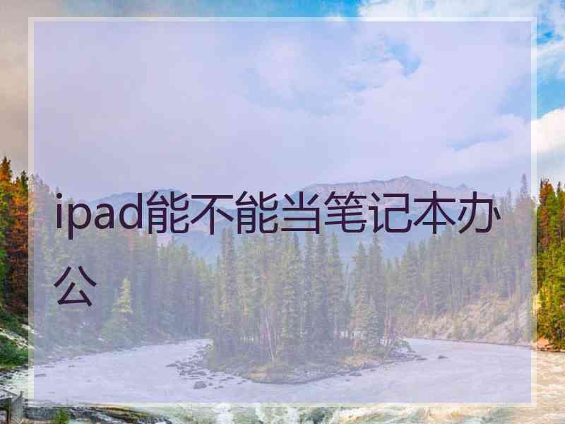 ipad能不能当笔记本办公