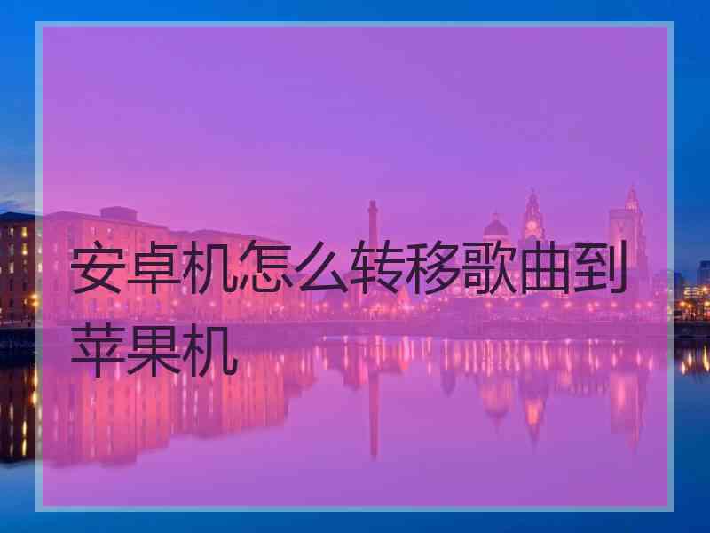 安卓机怎么转移歌曲到苹果机