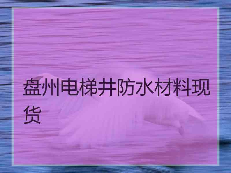 盘州电梯井防水材料现货