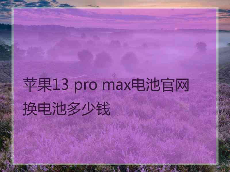 苹果13 pro max电池官网换电池多少钱