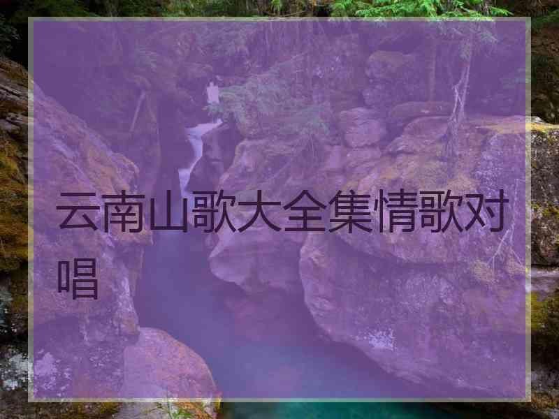 云南山歌大全集情歌对唱