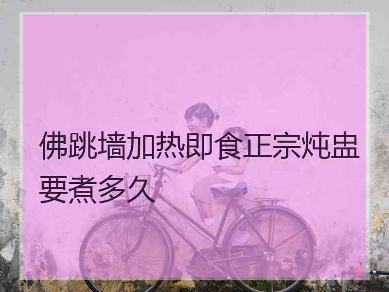 佛跳墙加热即食正宗炖盅要煮多久