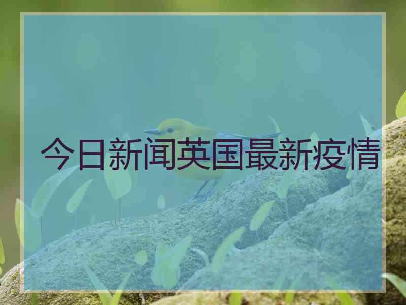 今日新闻英国最新疫情