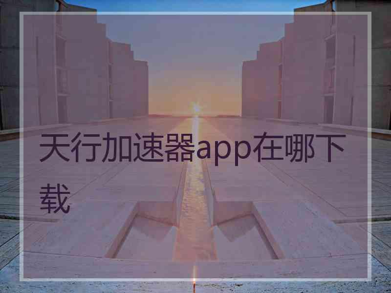 天行加速器app在哪下载