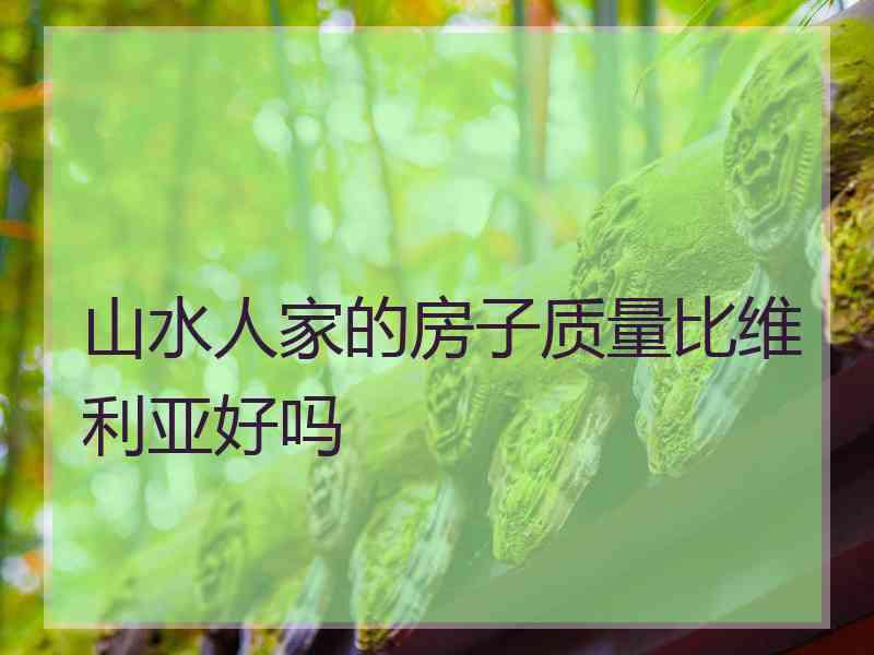 山水人家的房子质量比维利亚好吗