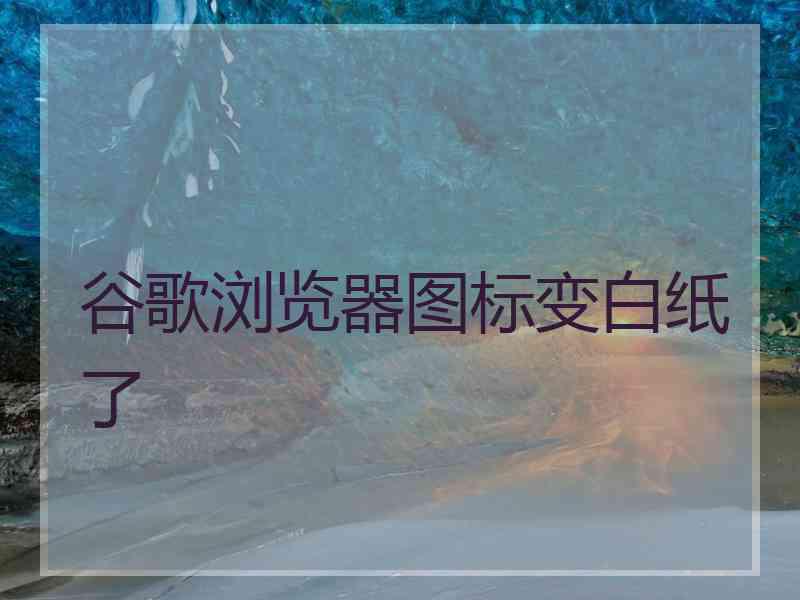 谷歌浏览器图标变白纸了