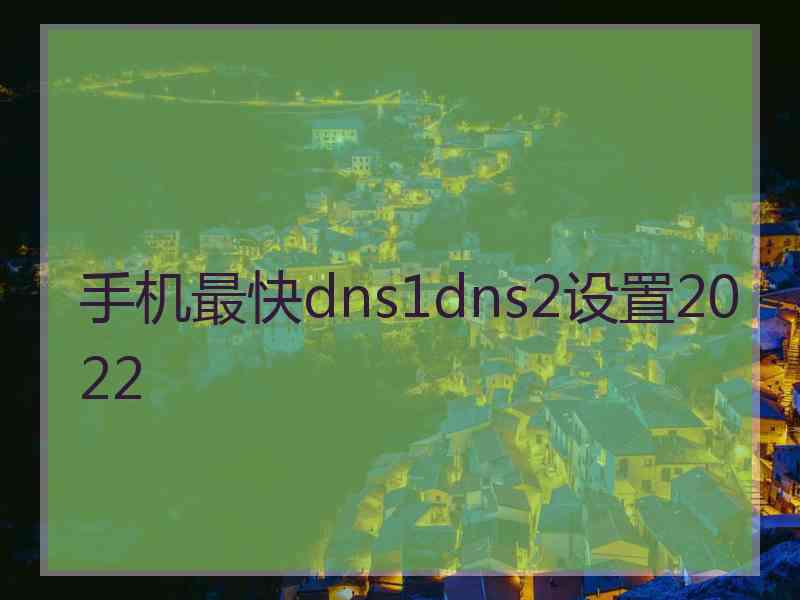 手机最快dns1dns2设置2022