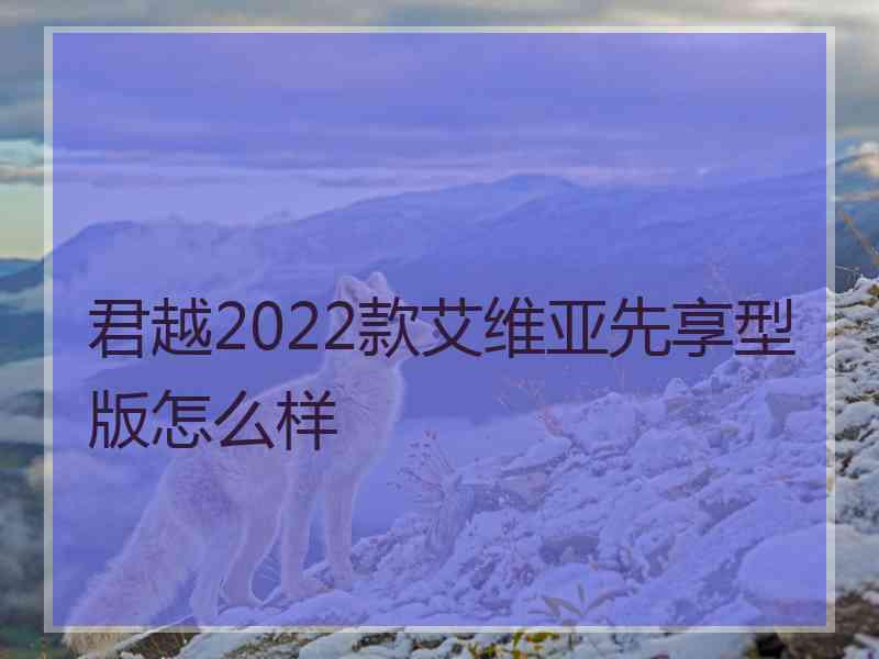 君越2022款艾维亚先享型版怎么样