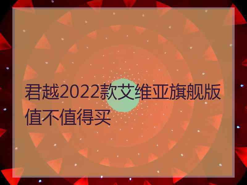 君越2022款艾维亚旗舰版值不值得买