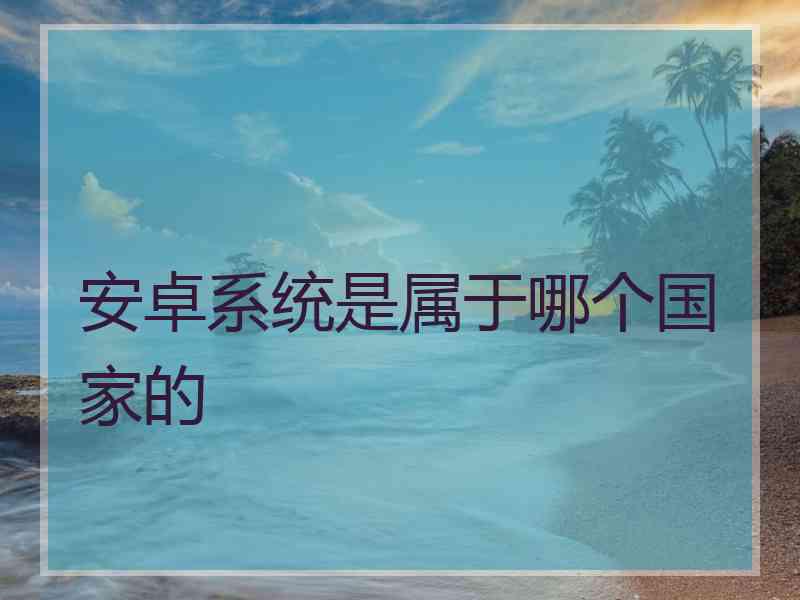 安卓系统是属于哪个国家的