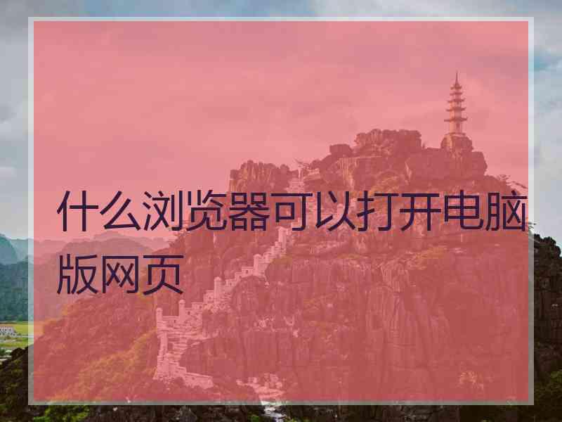 什么浏览器可以打开电脑版网页