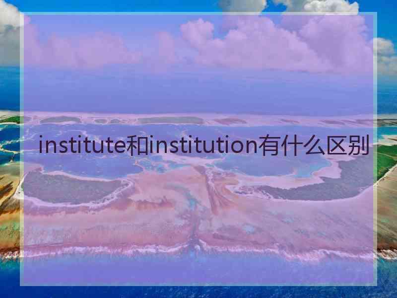 institute和institution有什么区别