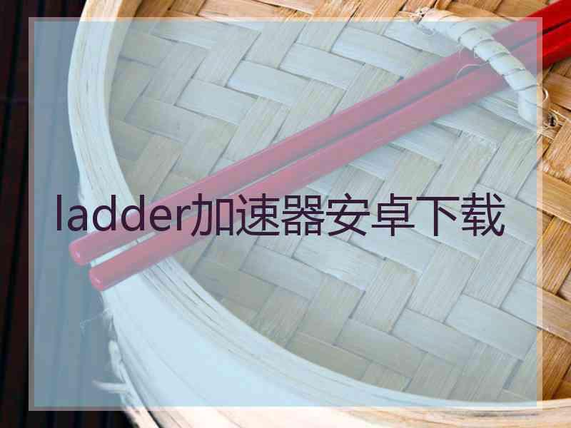 ladder加速器安卓下载